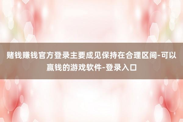 赌钱赚钱官方登录主要成见保持在合理区间-可以赢钱的游戏软件-登录入口