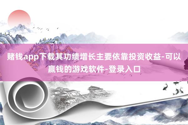 赌钱app下载其功绩增长主要依靠投资收益-可以赢钱的游戏软件-登录入口