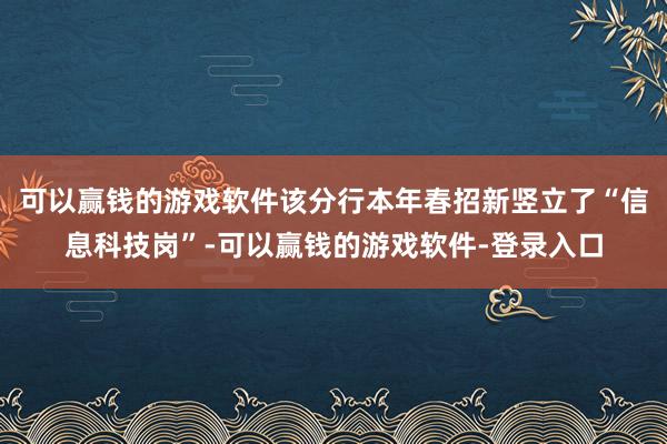 可以赢钱的游戏软件该分行本年春招新竖立了“信息科技岗”-可以赢钱的游戏软件-登录入口