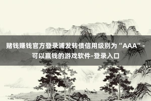 赌钱赚钱官方登录浦发转债信用级别为“AAA”-可以赢钱的游戏软件-登录入口