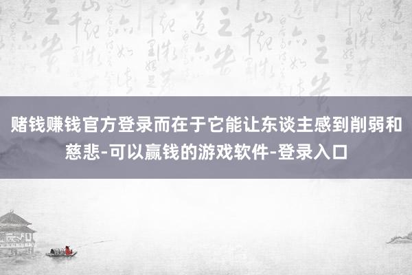 赌钱赚钱官方登录而在于它能让东谈主感到削弱和慈悲-可以赢钱的游戏软件-登录入口