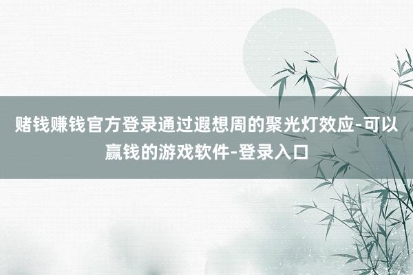 赌钱赚钱官方登录通过遐想周的聚光灯效应-可以赢钱的游戏软件-登录入口