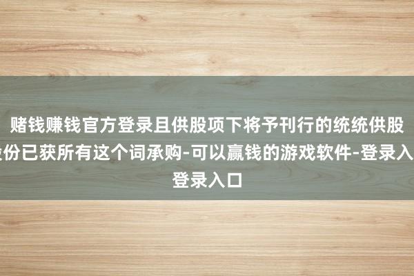 赌钱赚钱官方登录且供股项下将予刊行的统统供股股份已获所有这个词承购-可以赢钱的游戏软件-登录入口