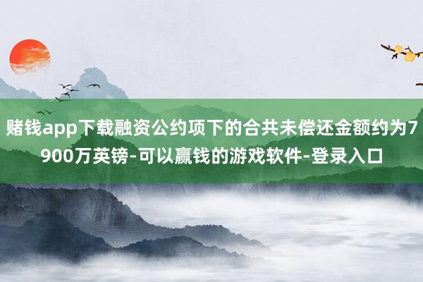 赌钱app下载融资公约项下的合共未偿还金额约为7900万英镑-可以赢钱的游戏软件-登录入口