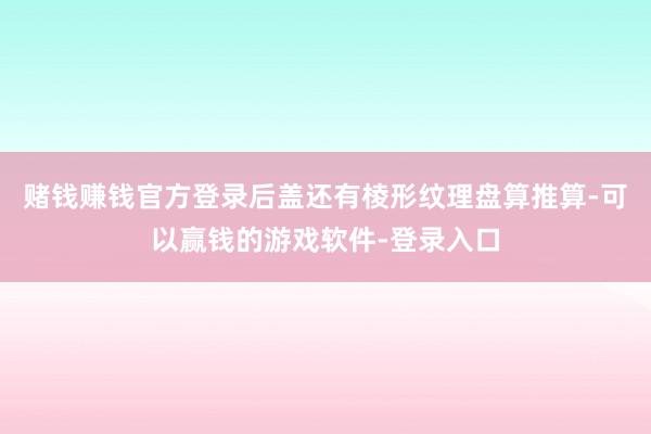 赌钱赚钱官方登录后盖还有棱形纹理盘算推算-可以赢钱的游戏软件-登录入口