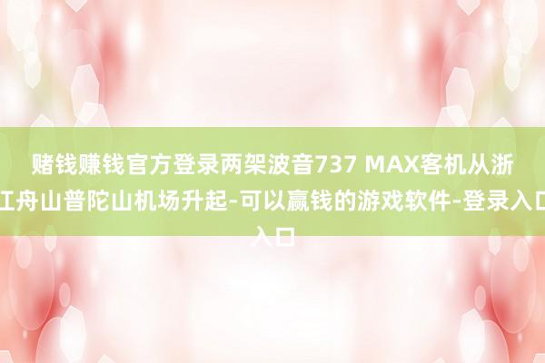 赌钱赚钱官方登录两架波音737 MAX客机从浙江舟山普陀山机场升起-可以赢钱的游戏软件-登录入口