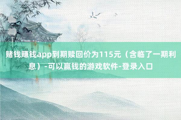 赌钱赚钱app到期赎回价为115元（含临了一期利息）-可以赢钱的游戏软件-登录入口