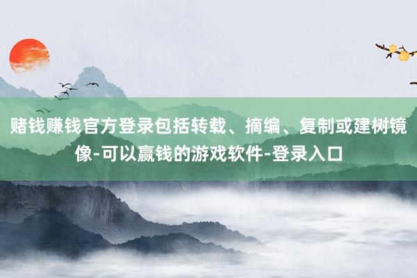 赌钱赚钱官方登录包括转载、摘编、复制或建树镜像-可以赢钱的游戏软件-登录入口