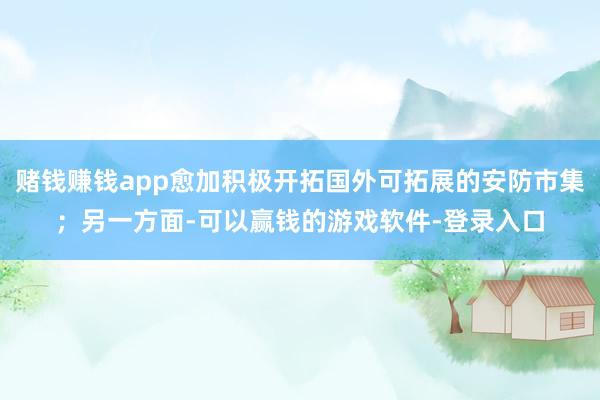 赌钱赚钱app愈加积极开拓国外可拓展的安防市集；另一方面-可以赢钱的游戏软件-登录入口