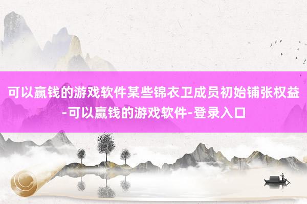 可以赢钱的游戏软件某些锦衣卫成员初始铺张权益-可以赢钱的游戏软件-登录入口
