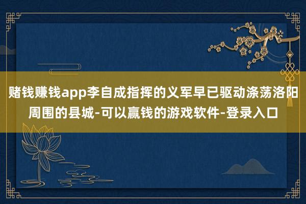 赌钱赚钱app李自成指挥的义军早已驱动涤荡洛阳周围的县城-可以赢钱的游戏软件-登录入口