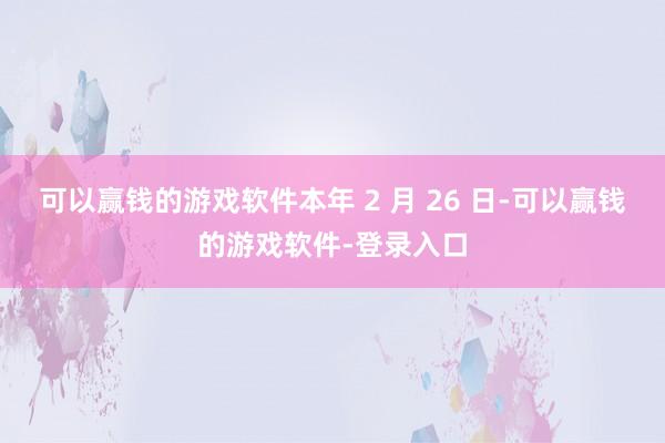 可以赢钱的游戏软件本年 2 月 26 日-可以赢钱的游戏软件-登录入口
