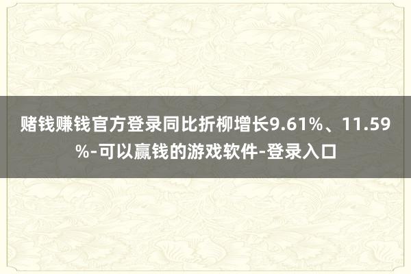 赌钱赚钱官方登录同比折柳增长9.61%、11.59%-可以赢钱的游戏软件-登录入口