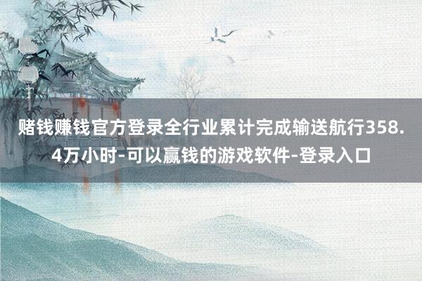 赌钱赚钱官方登录全行业累计完成输送航行358.4万小时-可以赢钱的游戏软件-登录入口