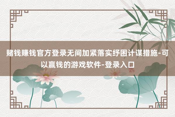 赌钱赚钱官方登录无间加紧落实纾困计谋措施-可以赢钱的游戏软件-登录入口