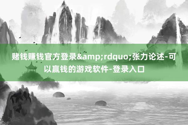 赌钱赚钱官方登录&rdquo;张力论述-可以赢钱的游戏软件-登录入口