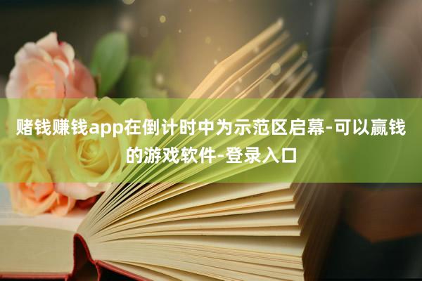 赌钱赚钱app在倒计时中为示范区启幕-可以赢钱的游戏软件-登录入口