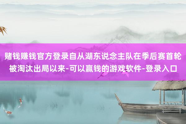 赌钱赚钱官方登录自从湖东说念主队在季后赛首轮被淘汰出局以来-可以赢钱的游戏软件-登录入口