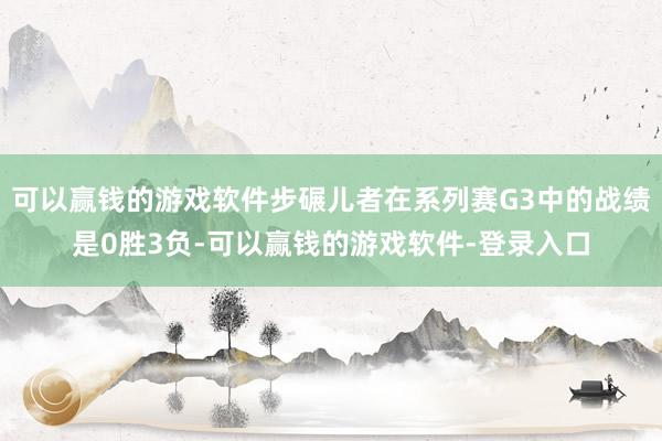 可以赢钱的游戏软件步碾儿者在系列赛G3中的战绩是0胜3负-可以赢钱的游戏软件-登录入口