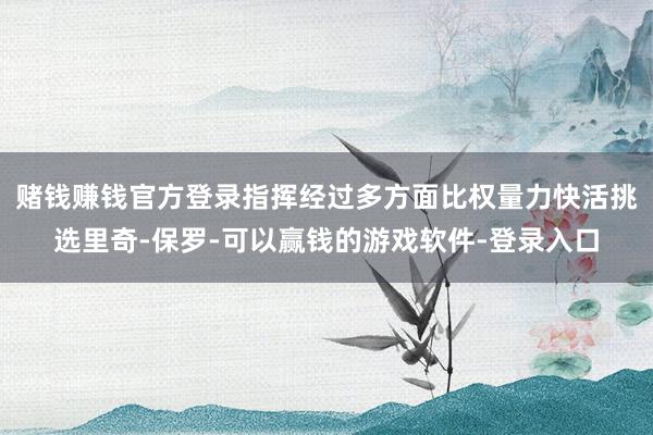 赌钱赚钱官方登录指挥经过多方面比权量力快活挑选里奇-保罗-可以赢钱的游戏软件-登录入口