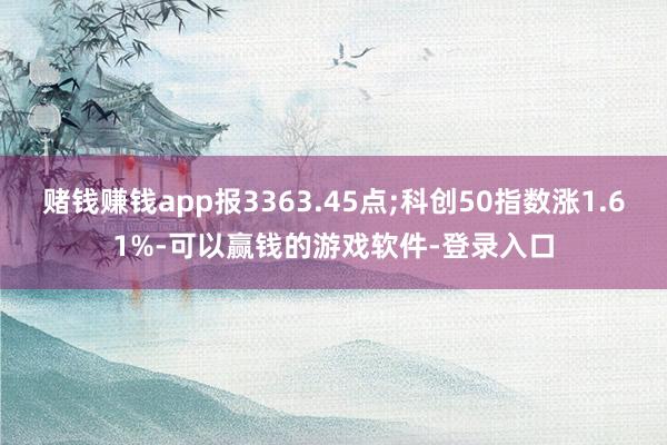 赌钱赚钱app报3363.45点;科创50指数涨1.61%-可以赢钱的游戏软件-登录入口