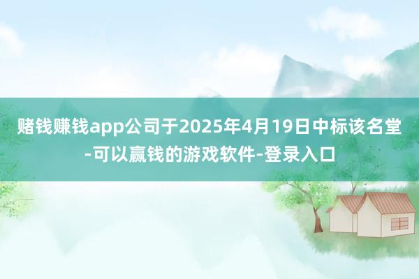 赌钱赚钱app公司于2025年4月19日中标该名堂-可以赢钱的游戏软件-登录入口