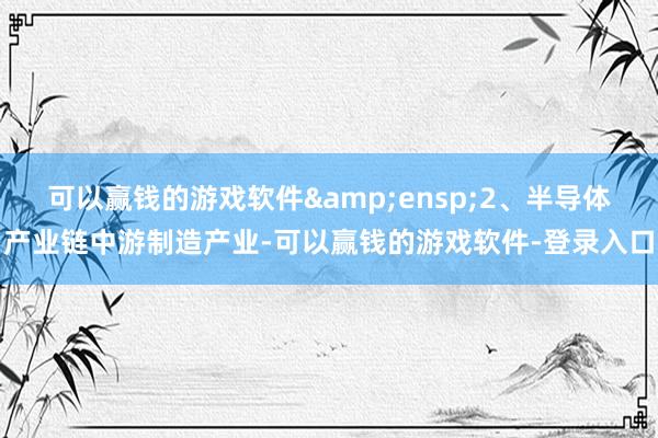 可以赢钱的游戏软件 2、半导体产业链中游制造产业-可以赢钱的游戏软件-登录入口