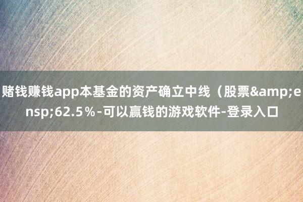 赌钱赚钱app本基金的资产确立中线(股票 62.5%-可以赢钱的游戏软件-登录入口