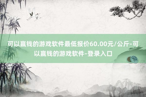 可以赢钱的游戏软件最低报价60.00元/公斤-可以赢钱的游戏软件-登录入口