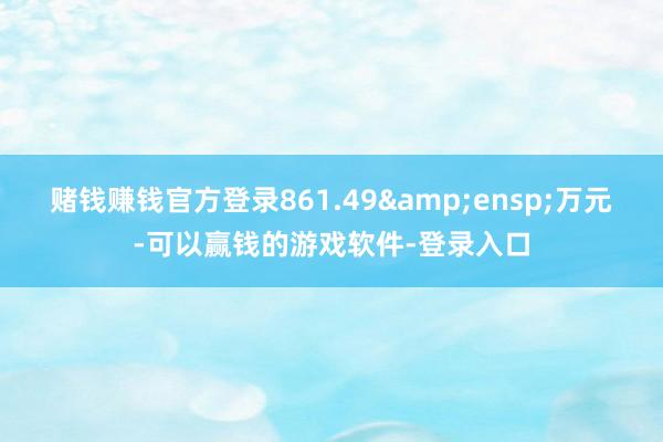 赌钱赚钱官方登录861.49 万元-可以赢钱的游戏软件-登录入口
