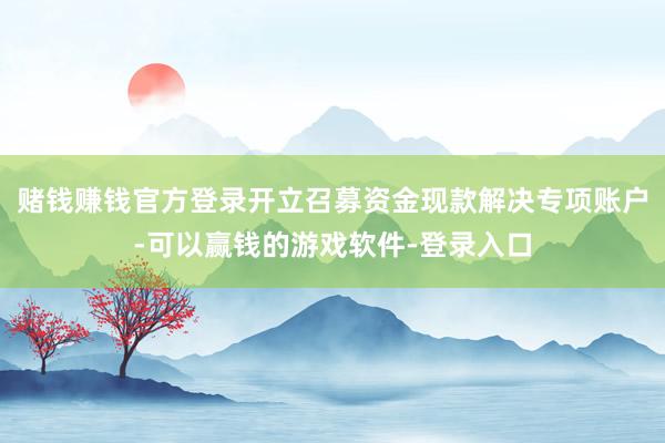 赌钱赚钱官方登录开立召募资金现款解决专项账户-可以赢钱的游戏软件-登录入口
