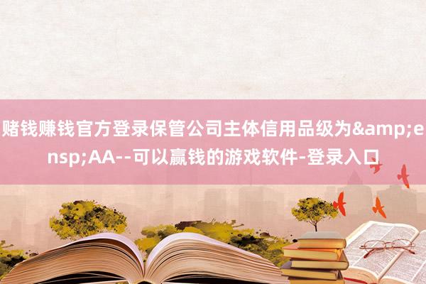 赌钱赚钱官方登录保管公司主体信用品级为&ensp;AA--可以赢钱的游戏软件-登录入口