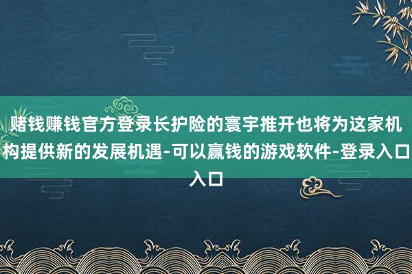 赌钱赚钱官方登录长护险的寰宇推开也将为这家机构提供新的发展机遇-可以赢钱的游戏软件-登录入口