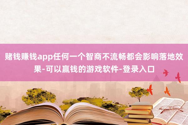 赌钱赚钱app任何一个智商不流畅都会影响落地效果-可以赢钱的游戏软件-登录入口