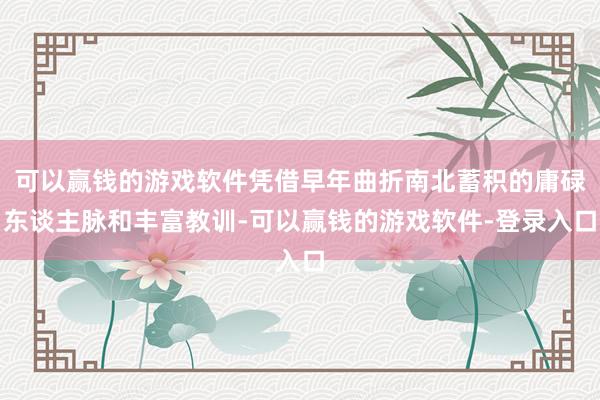 可以赢钱的游戏软件凭借早年曲折南北蓄积的庸碌东谈主脉和丰富教训-可以赢钱的游戏软件-登录入口