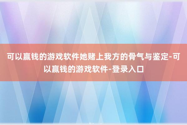 可以赢钱的游戏软件她赌上我方的骨气与鉴定-可以赢钱的游戏软件-登录入口