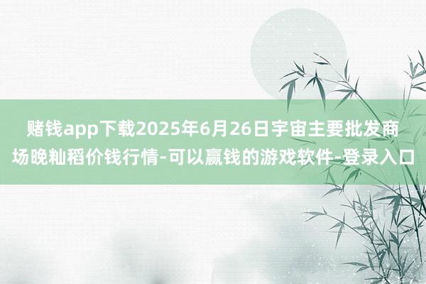 赌钱app下载2025年6月26日宇宙主要批发商场晚籼稻价钱行情-可以赢钱的游戏软件-登录入口
