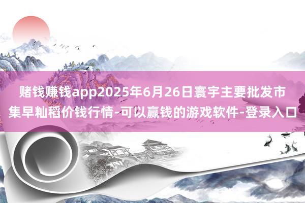 赌钱赚钱app2025年6月26日寰宇主要批发市集早籼稻价钱行情-可以赢钱的游戏软件-登录入口