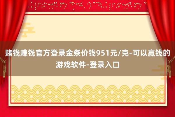 赌钱赚钱官方登录金条价钱951元/克-可以赢钱的游戏软件-登录入口