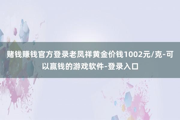 赌钱赚钱官方登录老凤祥黄金价钱1002元/克-可以赢钱的游戏软件-登录入口