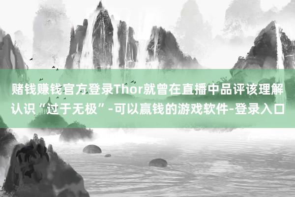 赌钱赚钱官方登录Thor就曾在直播中品评该理解认识“过于无极”-可以赢钱的游戏软件-登录入口