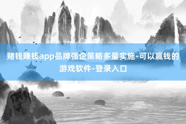 赌钱赚钱app品牌强企策略多量实施-可以赢钱的游戏软件-登录入口