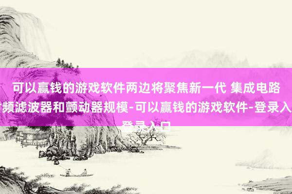 可以赢钱的游戏软件两边将聚焦新一代 集成电路射频滤波器和颤动器规模-可以赢钱的游戏软件-登录入口