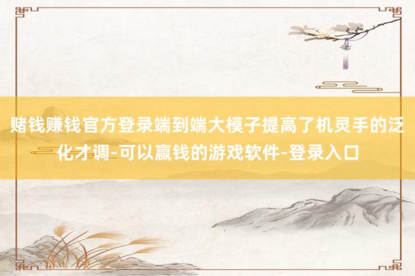 赌钱赚钱官方登录端到端大模子提高了机灵手的泛化才调-可以赢钱的游戏软件-登录入口