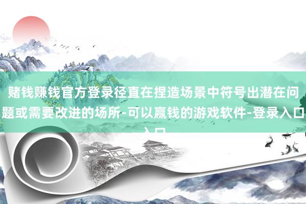 赌钱赚钱官方登录径直在捏造场景中符号出潜在问题或需要改进的场所-可以赢钱的游戏软件-登录入口