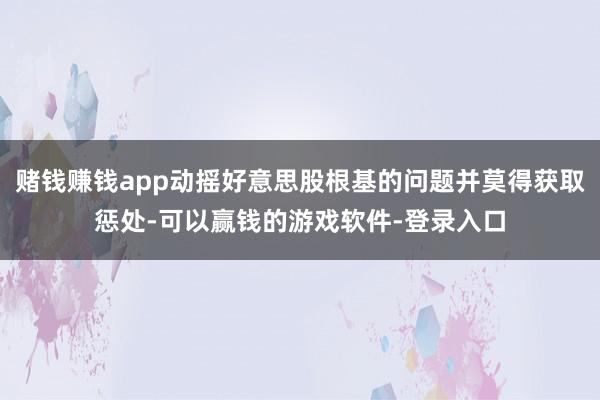 赌钱赚钱app动摇好意思股根基的问题并莫得获取惩处-可以赢钱的游戏软件-登录入口