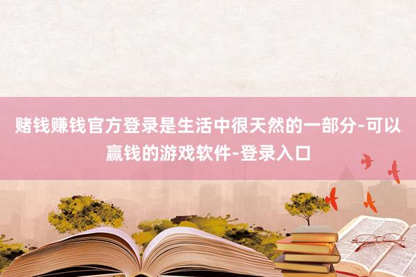 赌钱赚钱官方登录是生活中很天然的一部分-可以赢钱的游戏软件-登录入口