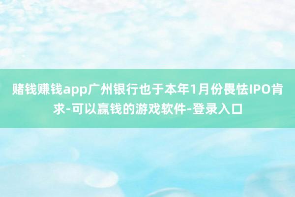 赌钱赚钱app广州银行也于本年1月份畏怯IPO肯求-可以赢钱的游戏软件-登录入口