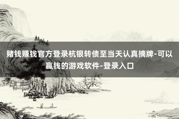 赌钱赚钱官方登录　　杭银转债至当天认真摘牌-可以赢钱的游戏软件-登录入口