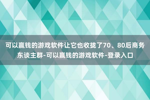 可以赢钱的游戏软件让它也收拢了70、80后商务东谈主群-可以赢钱的游戏软件-登录入口